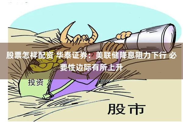 股票怎样配资 华泰证券：美联储降息阻力下行 必要性边际有所上升