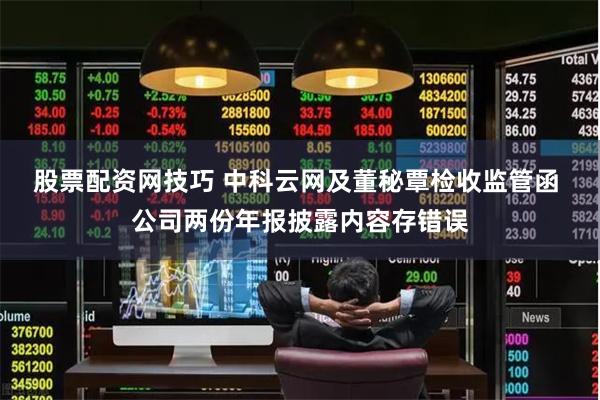 股票配资网技巧 中科云网及董秘覃检收监管函 公司两份年报披露内容存错误