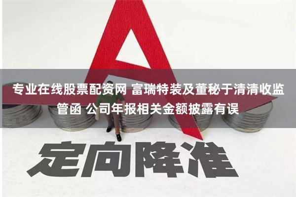 专业在线股票配资网 富瑞特装及董秘于清清收监管函 公司年报相关金额披露有误