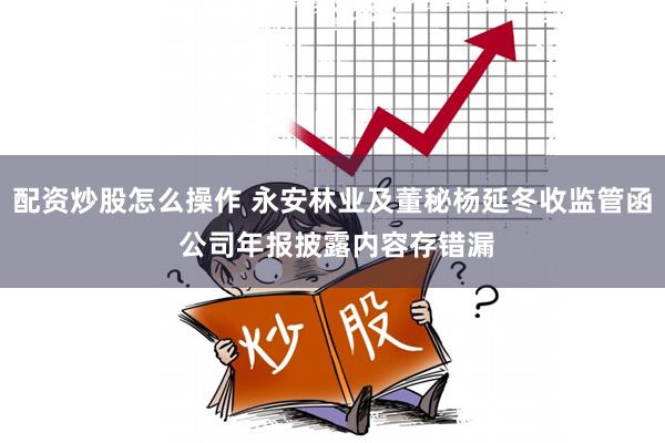 配资炒股怎么操作 永安林业及董秘杨延冬收监管函 公司年报披露内容存错漏