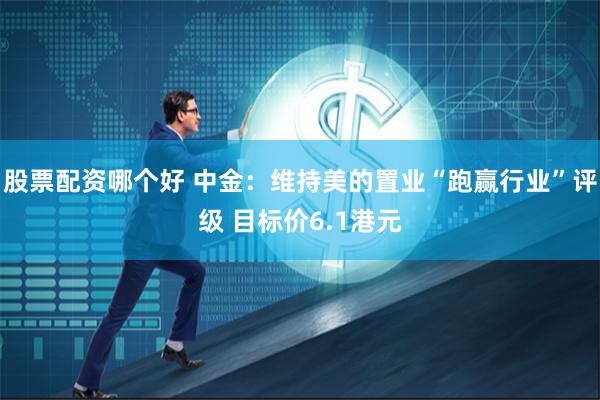 股票配资哪个好 中金：维持美的置业“跑赢行业”评级 目标价6.1港元