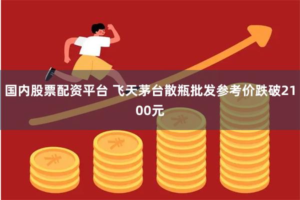 国内股票配资平台 飞天茅台散瓶批发参考价跌破2100元