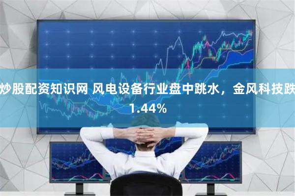 炒股配资知识网 风电设备行业盘中跳水，金风科技跌1.44%