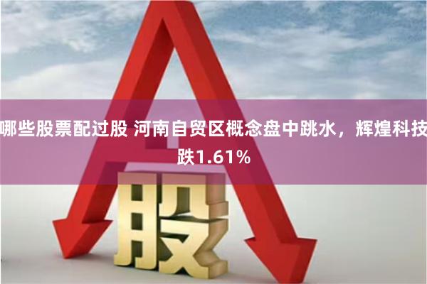 哪些股票配过股 河南自贸区概念盘中跳水，辉煌科技跌1.61%