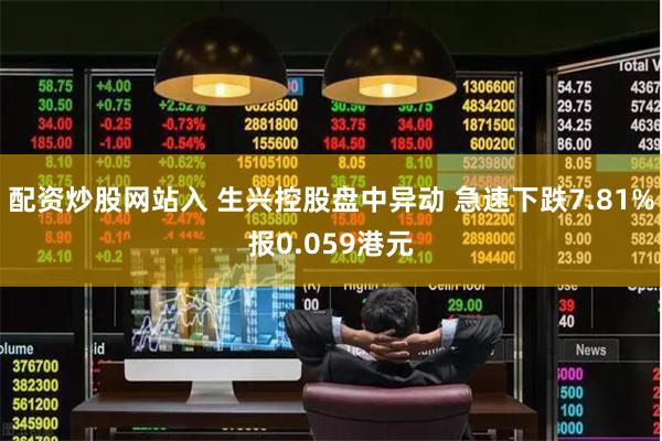 配资炒股网站入 生兴控股盘中异动 急速下跌7.81%报0.059港元