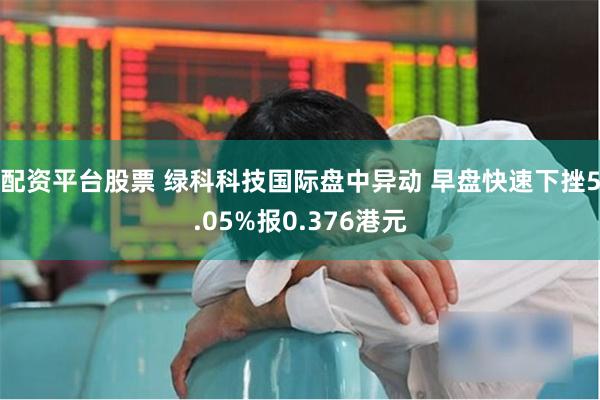 配资平台股票 绿科科技国际盘中异动 早盘快速下挫5.05%报0.376港元