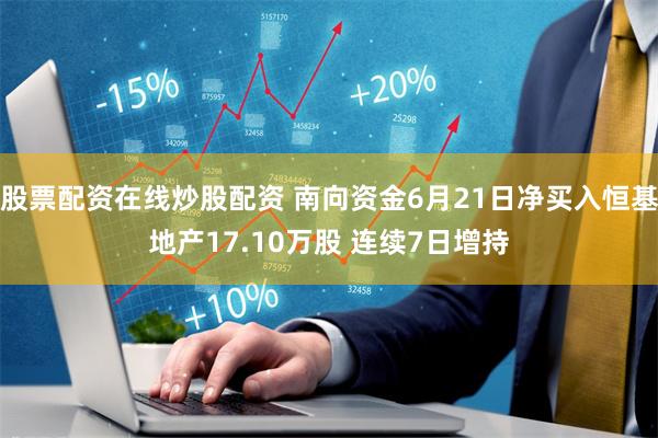 股票配资在线炒股配资 南向资金6月21日净买入恒基地产17.10万股 连续7日增持