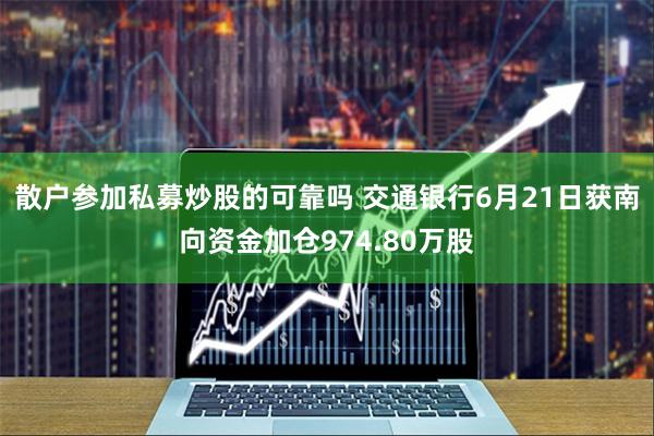 散户参加私募炒股的可靠吗 交通银行6月21日获南向资金加仓974.80万股