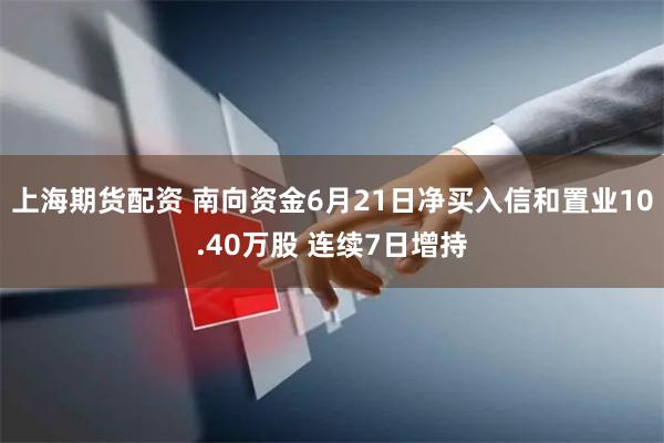 上海期货配资 南向资金6月21日净买入信和置业10.40万股 连续7日增持