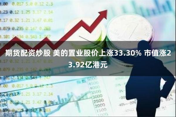 期货配资炒股 美的置业股价上涨33.30% 市值涨23.92亿港元