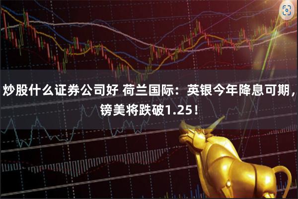 炒股什么证券公司好 荷兰国际：英银今年降息可期，镑美将跌破1.25！