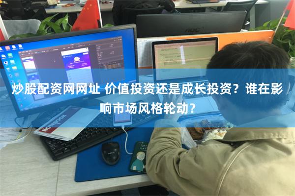 炒股配资网网址 价值投资还是成长投资？谁在影响市场风格轮动？