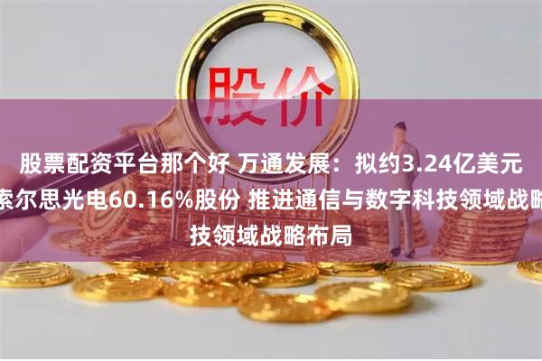 股票配资平台那个好 万通发展：拟约3.24亿美元收购索尔思光电60.16%股份 推进通信与数字科技领域战略布局