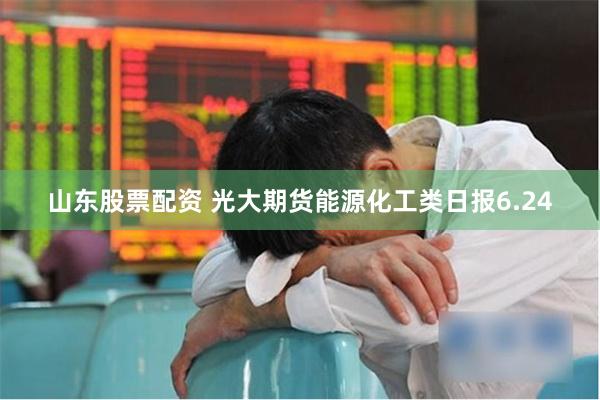 山东股票配资 光大期货能源化工类日报6.24