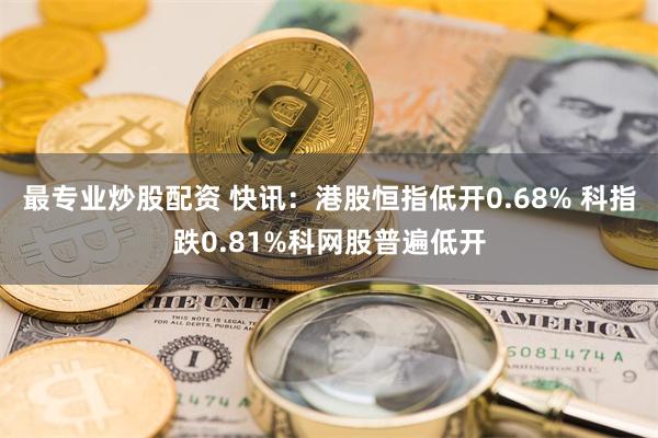 最专业炒股配资 快讯：港股恒指低开0.68% 科指跌0.81%科网股普遍低开