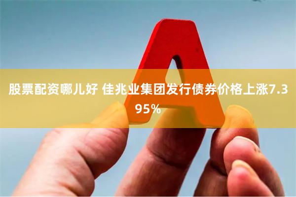 股票配资哪儿好 佳兆业集团发行债券价格上涨7.395%