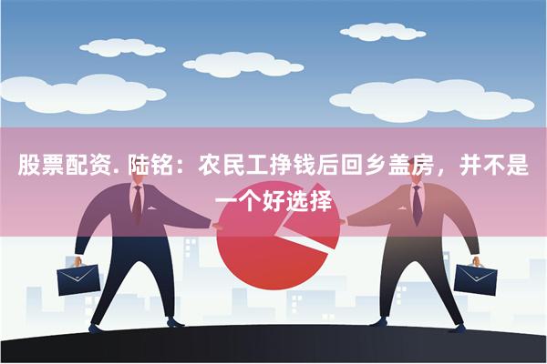 股票配资. 陆铭：农民工挣钱后回乡盖房，并不是一个好选择