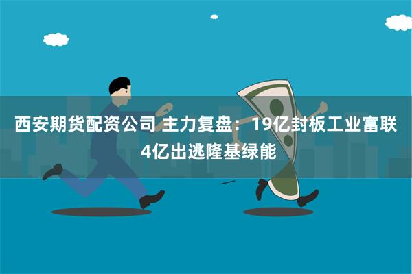 西安期货配资公司 主力复盘：19亿封板工业富联 4亿出逃隆基绿能