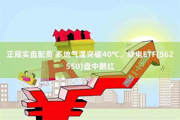 正规实盘配资 多地气温突破40℃，绿电ETF(562550)盘中翻红