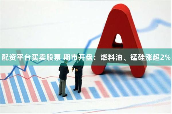 配资平台买卖股票 期市开盘：燃料油、锰硅涨超2%