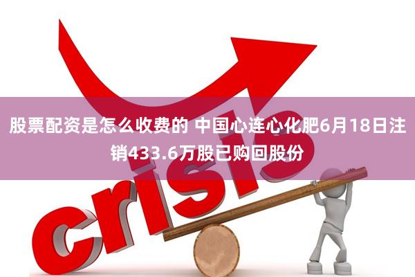 股票配资是怎么收费的 中国心连心化肥6月18日注销433.6万股已购回股份