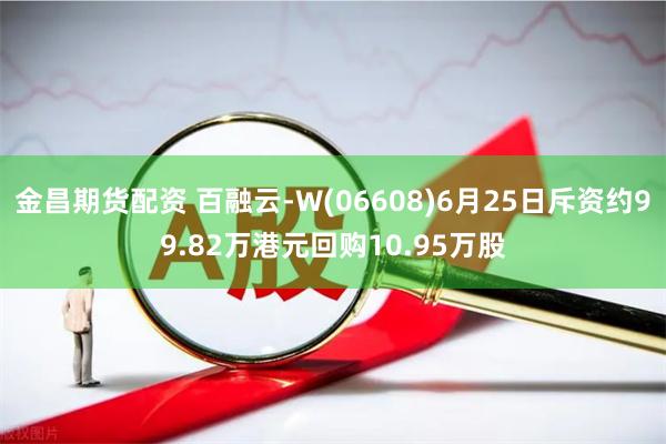 金昌期货配资 百融云-W(06608)6月25日斥资约99.82万港元回购10.95万股