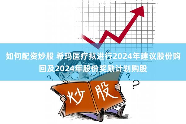 如何配资炒股 希玛医疗拟进行2024年建议股份购回及2024年股份奖励计划购股