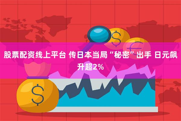 股票配资线上平台 传日本当局“秘密”出手 日元飙升超2%