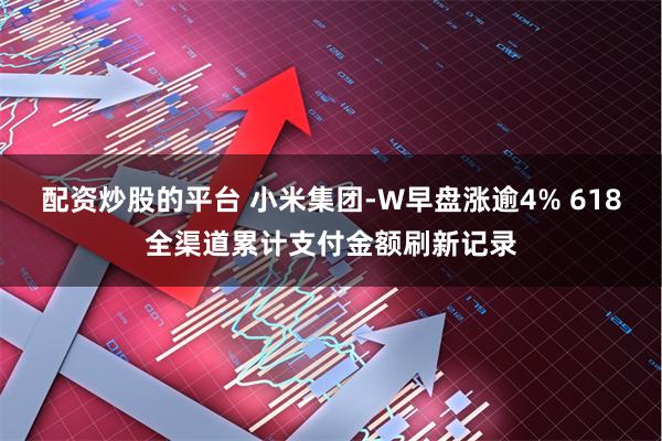 配资炒股的平台 小米集团-W早盘涨逾4% 618全渠道累计支付金额刷新记录