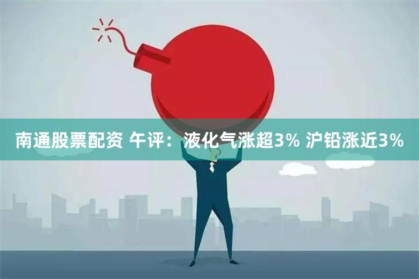 南通股票配资 午评：液化气涨超3% 沪铅涨近3%