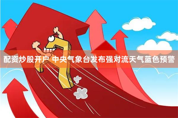 配资炒股开户 中央气象台发布强对流天气蓝色预警