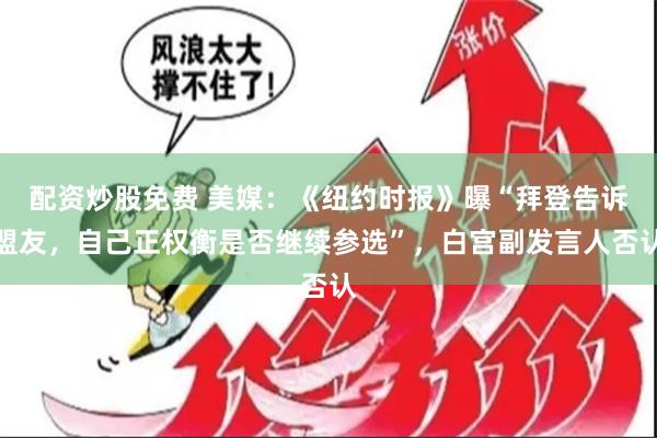 配资炒股免费 美媒：《纽约时报》曝“拜登告诉盟友，自己正权衡是否继续参选”，白宫副发言人否认