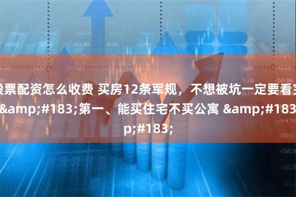 股票配资怎么收费 买房12条军规，不想被坑一定要看完 &#183;第一、能买住宅不买公寓 &#183;