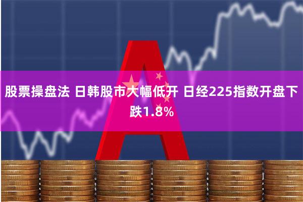 股票操盘法 日韩股市大幅低开 日经225指数开盘下跌1.8%