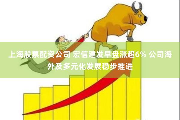 上海股票配资公司 宏信建发早盘涨超6% 公司海外及多元化发展稳步推进