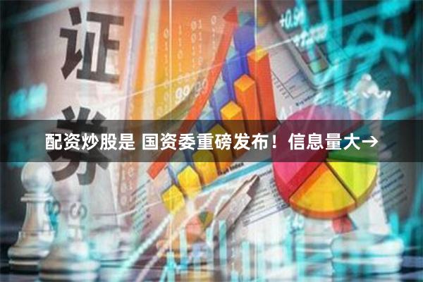 配资炒股是 国资委重磅发布！信息量大→