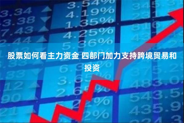 股票如何看主力资金 四部门加力支持跨境贸易和投资