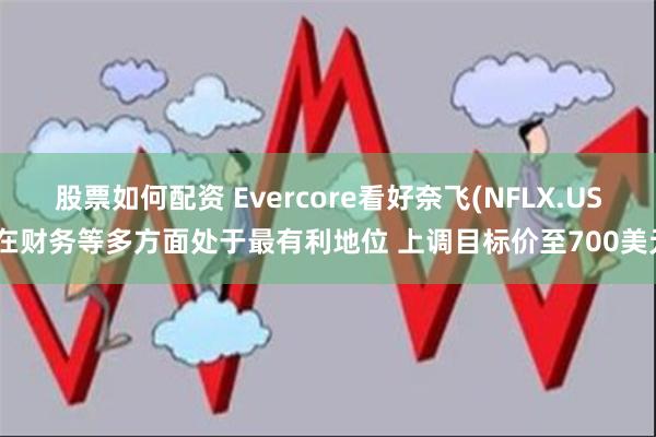 股票如何配资 Evercore看好奈飞(NFLX.US)在财务等多方面处于最有利地位 上调目标价至700美元