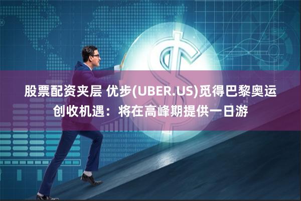 股票配资夹层 优步(UBER.US)觅得巴黎奥运创收机遇：将在高峰期提供一日游