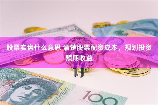 股票实盘什么意思 清楚股票配资成本，规划投资预期收益