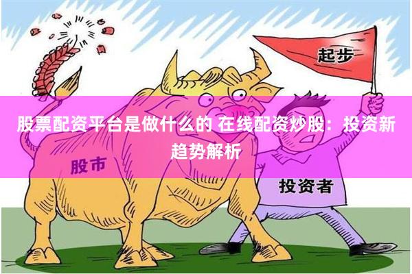 股票配资平台是做什么的 在线配资炒股：投资新趋势解析