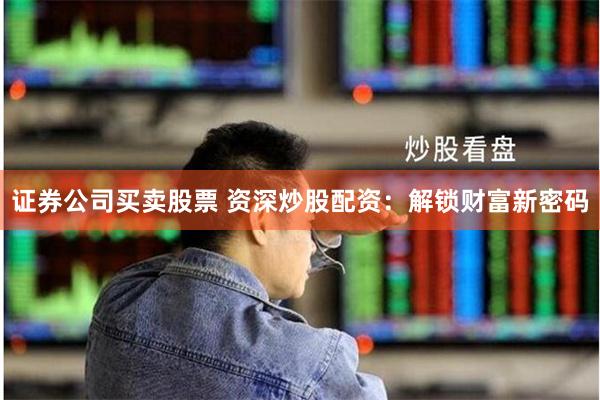 证券公司买卖股票 资深炒股配资：解锁财富新密码