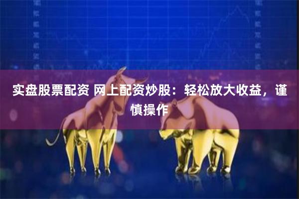 实盘股票配资 网上配资炒股：轻松放大收益，谨慎操作