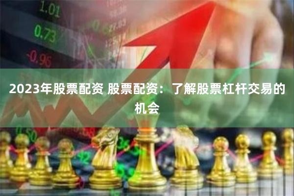 2023年股票配资 股票配资：了解股票杠杆交易的机会