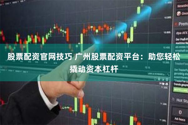 股票配资官网技巧 广州股票配资平台：助您轻松撬动资本杠杆