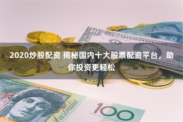 2020炒股配资 揭秘国内十大股票配资平台，助你投资更轻松