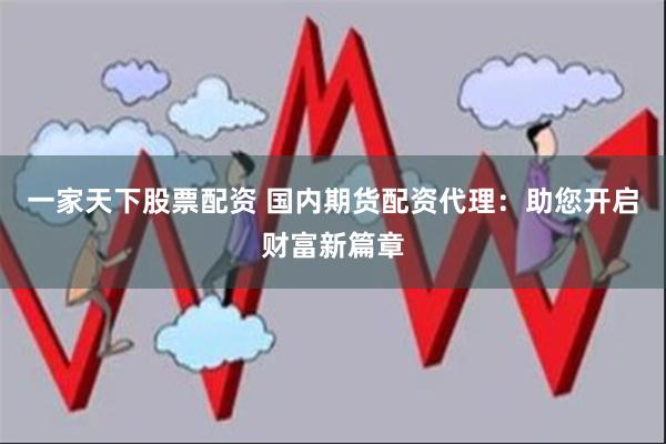 一家天下股票配资 国内期货配资代理：助您开启财富新篇章