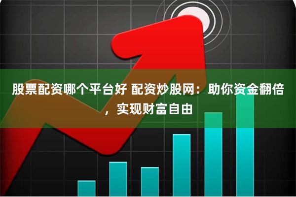 股票配资哪个平台好 配资炒股网：助你资金翻倍，实现财富自由