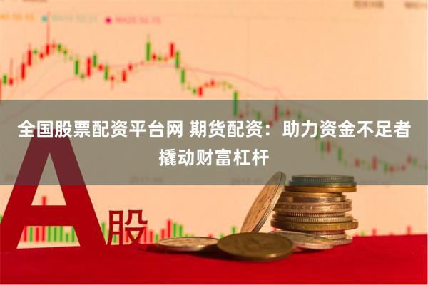 全国股票配资平台网 期货配资：助力资金不足者撬动财富杠杆