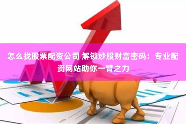 怎么找股票配资公司 解锁炒股财富密码：专业配资网站助你一臂之力